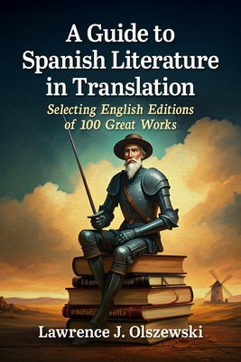 A Guide to Spanish Literature in Translation: Selecting English Editions of 100 Great Works by Olszewski, Lawrence J.