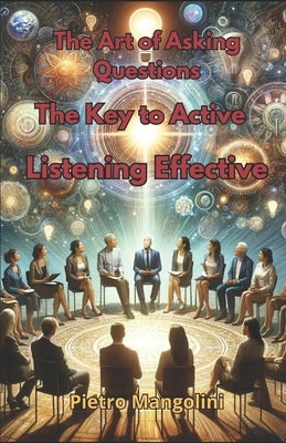 The Art of Asking Questions: The Key to Active Listening Effective Communication and Deep Understanding by Mangolini, Pietro