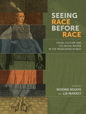 Seeing Race Before Race: Visual Culture and the Racial Matrix in the Premodern World by Ndiaye, Noémie