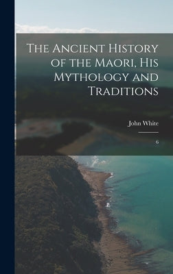 The Ancient History of the Maori, his Mythology and Traditions: 6 by White, John