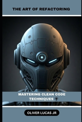 The Art Of Refactoring: Mastering Clean Code Techniques by Lucas, Oliver, Jr.