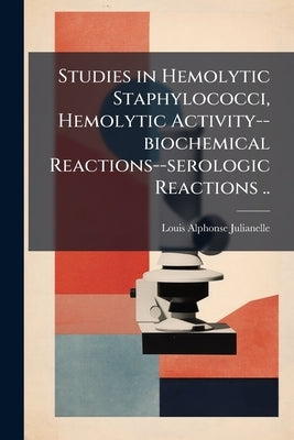 Studies in Hemolytic Staphylococci, Hemolytic Activity--biochemical Reactions--serologic Reactions .. by Julianelle, Louis Alphonse