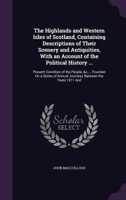 The Highlands and Western Isles of Scotland, Containing Descriptions of Their Scenery and Antiquities, With an Account of the Political History ...: P by MacCulloch, John