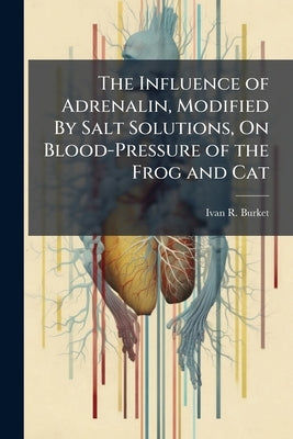 The Influence of Adrenalin, Modified By Salt Solutions, On Blood-Pressure of the Frog and Cat by Burket, Ivan R.