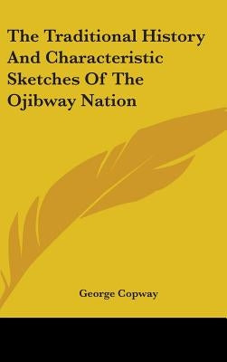 The Traditional History And Characteristic Sketches Of The Ojibway Nation by Copway, George