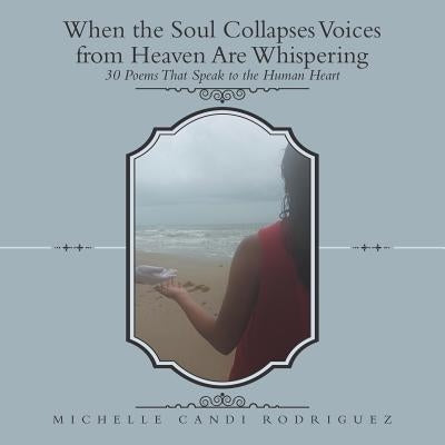 When the Soul Collapses Voices from Heaven Are Whispering: 30 Poems That Speak to the Human Heart by Rodriguez, Michelle Candi