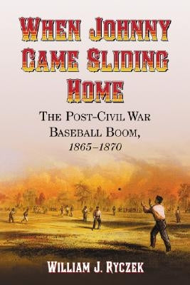 When Johnny Came Sliding Home: The Post-Civil War Baseball Boom, 1865-1870 by Ryczek, William J.