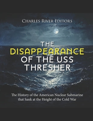 The Disappearance of the USS Thresher: The History of the American Nuclear Submarine that Sank at the Height of the Cold War by Charles River