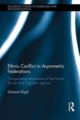 Ethnic Conflict in Asymmetric Federations: Comparative Experience of the Former Soviet and Yugoslav Regions by Grgic, Gorana