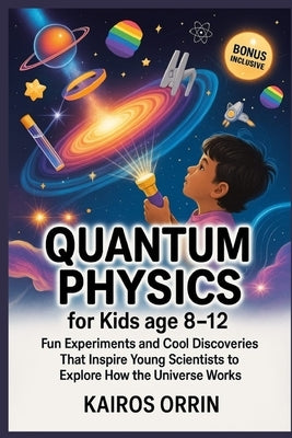 Quantum Physics for kids age 8-12: Fun Experiments and Cool Discoveries That Inspire Young Scientists to Explore How the Universe Works by Orrin, Kairos