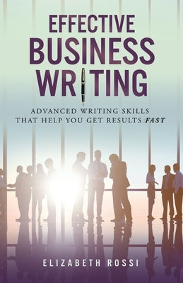 Effective Business Writing: Advanced writing skills that help you achieve results faster by Rossi, Elizabeth
