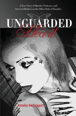 Unguarded Heart: A True Story of Murder, Violence, and Survival Hidden on the Other Side of Paradise by McTaggart, Amelia