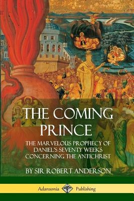 The Coming Prince: The Marvelous Prophecy of Daniel's Seventy Weeks Concerning the Antichrist by Anderson, Robert
