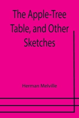 The Apple-Tree Table, and Other Sketches by Melville, Herman