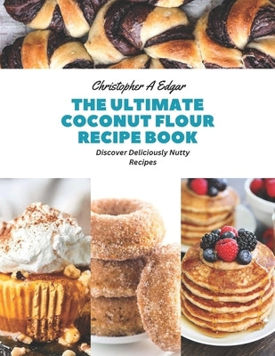 The Ultimate Coconut Flour Recipe Book: Discover Deliciously Nutty Recipes by Edgar, Christopher A.