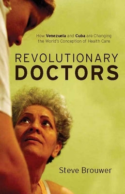 Revolutionary Doctors: How Venezuela and Cuba Are Changing the Worldas Conception of Health Care by Brouwer, Steve Brouwer