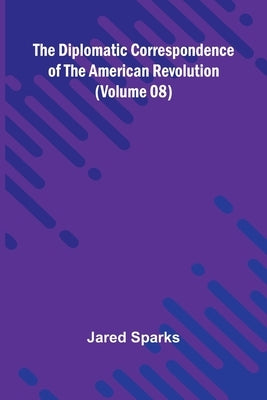 The Diplomatic Correspondence Of The American Revolution (Volume 08) by Sparks, Jared