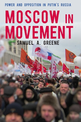 Moscow in Movement: Power and Opposition in Putin's Russia by Greene, Samuel A.