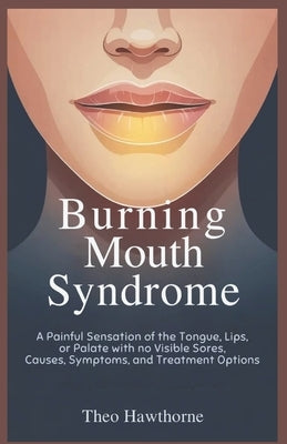 Burning Mouth Syndrome: A Painful Sensation of the Tongue, Lips, or Palate With No Visible Sores, Causes, Symptoms, and Treatment Options by Hawthorne, Theo