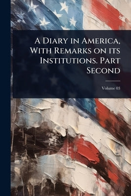 A Diary in America, With Remarks on its Institutions. Part Second by 