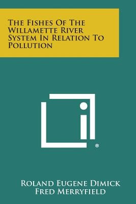 The Fishes of the Willamette River System in Relation to Pollution by Dimick, Roland Eugene