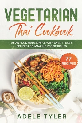 Vegetarian Thai Cookbook: Asian Food Made Simple With Over 77 Easy Recipes For Amazing Veggie Dishes by Tyler, Adele