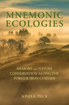 Mnemonic Ecologies: Memory and Nature Conservation Along the Former Iron Curtain by Pieck, Sonja K.