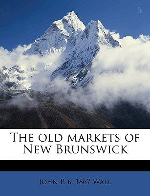 The Old Markets of New Brunswick by Wall, John P. B. 1867