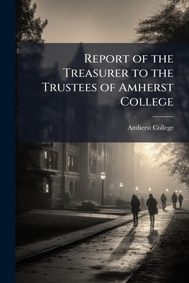 Report of the Treasurer to the Trustees of Amherst College by College, Amherst