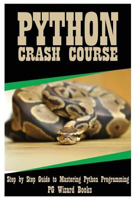 Python Crash Course: Step by Step Guide to Mastering Python Programming! by Pg Wizard Books