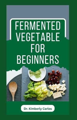 Fermented Vegetable for Beginners: Learn How to Make These Delicious and Tasty Recipes by Carlos, Kimberly