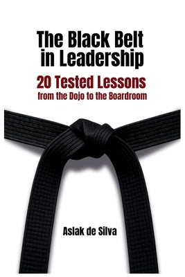 The Black Belt in Leadership: 20 Tested Lessons from the Dojo to the Boardroom by de Silva, Aslak