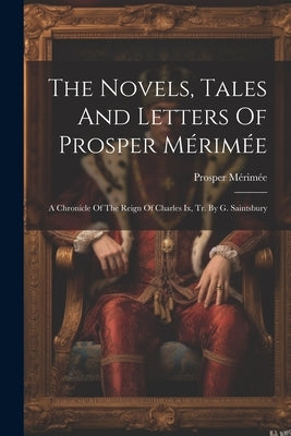 The Novels, Tales And Letters Of Prosper Mérimée: A Chronicle Of The Reign Of Charles Ix, Tr. By G. Saintsbury by Mérimée, Prosper