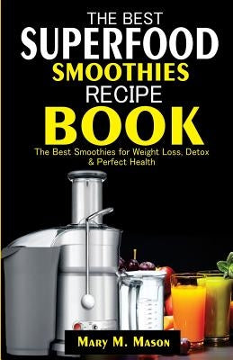 The Best Superfood Smoothies Recipe Book: The Best Smoothies for Weight Loss, Detox & Perfect Health by Mason, Mary M.