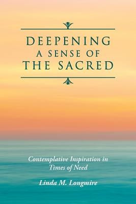 Deepening A Sense Of The Sacred: Contemplative Inspiration in Times of Need by Longmire, Linda M.