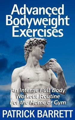 Advanced Bodyweight Exercises: An Intense Full Body Workout In A Home Or Gym by Barrett, Patrick