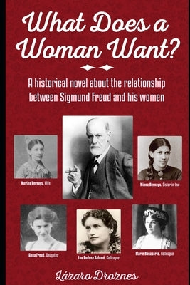 What Does a Woman Want?: A historical novel about the relationship between Sigmund Freud and the 5 most important women in his life by Droznes, Lazaro