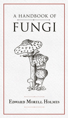 A Handbook of Fungi by Holmes, Edward Morell