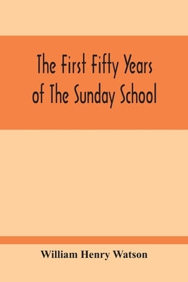 The First Fifty Years Of The Sunday School by Henry Watson, William