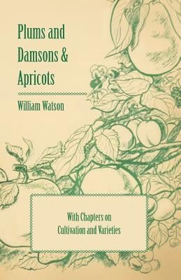 Plums and Damsons & Apricots - With Chapters on Cultivation and Varieties by Watson, William
