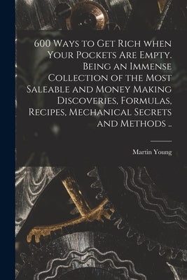600 Ways to Get Rich When Your Pockets Are Empty. Being an Immense Collection of the Most Saleable and Money Making Discoveries, Formulas, Recipes, Me by Young, Martin