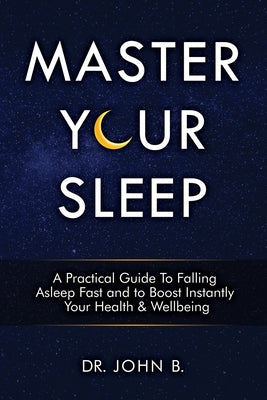 Master Your Sleep: A Practical Guide to Falling Asleep Fast and to Boost Instantly Your Health & Wellbeing by B, Dr John