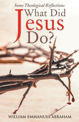 What Did Jesus Do?: Some Theological Reflections by William Emmanuel Abraham