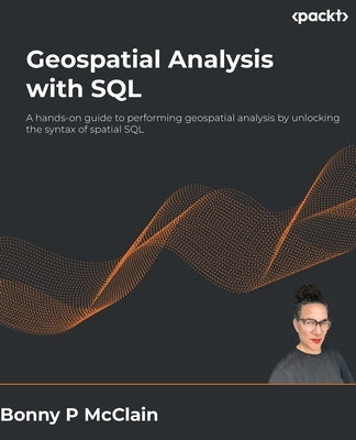 Geospatial Analysis with SQL: A hands-on guide to performing geospatial analysis by unlocking the syntax of spatial SQL by McClain, Bonny P.