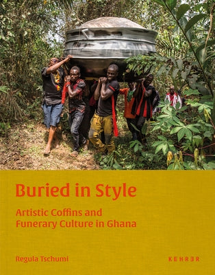 Buried in Style: Artistic Coffins and Funerary Culture in Ghana by Tschumi, Regula
