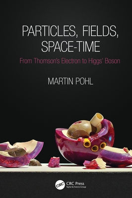 Particles, Fields, Space-Time: From Thomson's Electron to Higgs' Boson by Pohl, Martin
