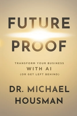 Future Proof: Transform your Business with AI (or Get Left Behind) by Housman, Michael Gene
