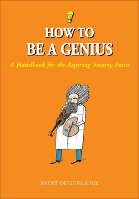 How to Be a Genius: A Handbook for the Aspiring Smarty-Pants by de Guillaume, André