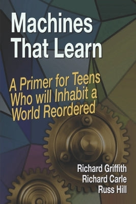 Machines That Learn: A Primer for Teens Who Will Inhabit a World Reordered by Carle, Richard