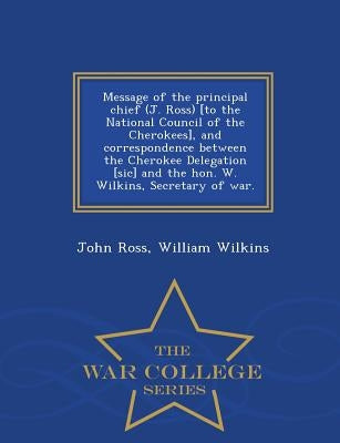 Message of the Principal Chief (J. Ross) [to the National Council of the Cherokees], and Correspondence Between the Cherokee Delegation [sic] and the by Ross, John